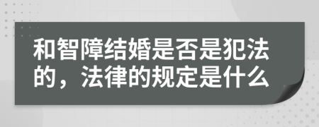 和智障结婚是否是犯法的，法律的规定是什么