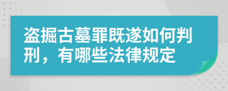 盗掘古墓罪既遂如何判刑，有哪些法律规定