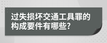 过失损坏交通工具罪的构成要件有哪些?