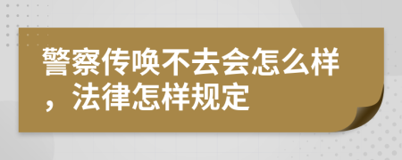 警察传唤不去会怎么样，法律怎样规定