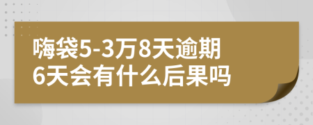 嗨袋5-3万8天逾期6天会有什么后果吗