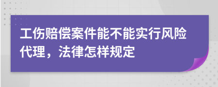 工伤赔偿案件能不能实行风险代理，法律怎样规定