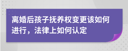 离婚后孩子抚养权变更该如何进行，法律上如何认定