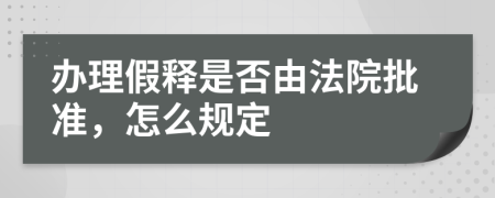 办理假释是否由法院批准，怎么规定