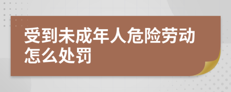 受到未成年人危险劳动怎么处罚