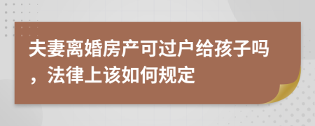 夫妻离婚房产可过户给孩子吗，法律上该如何规定