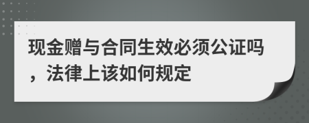 现金赠与合同生效必须公证吗，法律上该如何规定