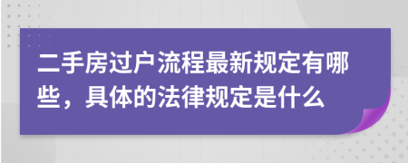 二手房过户流程最新规定有哪些，具体的法律规定是什么