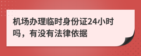 机场办理临时身份证24小时吗，有没有法律依据