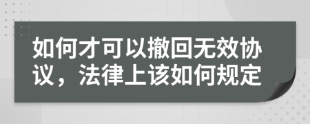 如何才可以撤回无效协议，法律上该如何规定
