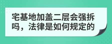 宅基地加盖二层会强拆吗，法律是如何规定的