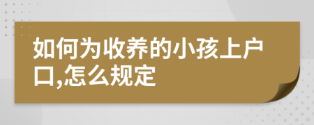 如何为收养的小孩上户口,怎么规定