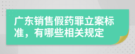 广东销售假药罪立案标准，有哪些相关规定