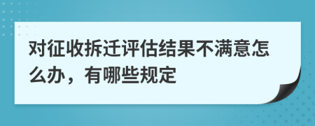 对征收拆迁评估结果不满意怎么办，有哪些规定