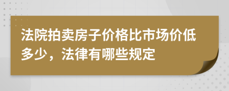法院拍卖房子价格比市场价低多少，法律有哪些规定