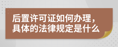 后置许可证如何办理，具体的法律规定是什么