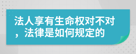 法人享有生命权对不对，法律是如何规定的