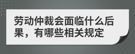 劳动仲裁会面临什么后果，有哪些相关规定