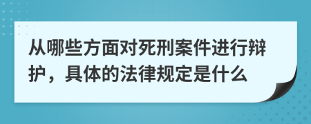 从哪些方面对死刑案件进行辩护，具体的法律规定是什么