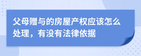 父母赠与的房屋产权应该怎么处理，有没有法律依据
