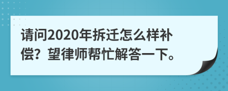 请问2020年拆迁怎么样补偿？望律师帮忙解答一下。