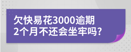 欠快易花3000逾期2个月不还会坐牢吗?