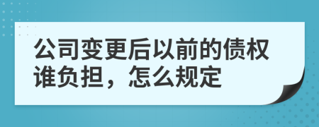 公司变更后以前的债权谁负担，怎么规定