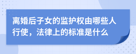 离婚后子女的监护权由哪些人行使，法律上的标准是什么