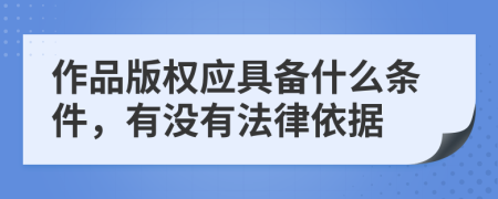 作品版权应具备什么条件，有没有法律依据