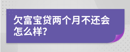 欠富宝贷两个月不还会怎么样？