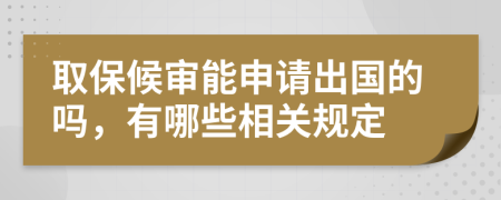 取保候审能申请出国的吗，有哪些相关规定