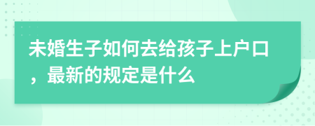 未婚生子如何去给孩子上户口，最新的规定是什么