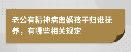 老公有精神病离婚孩子归谁抚养，有哪些相关规定