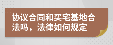 协议合同和买宅基地合法吗，法律如何规定