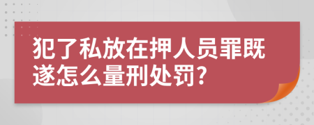 犯了私放在押人员罪既遂怎么量刑处罚?