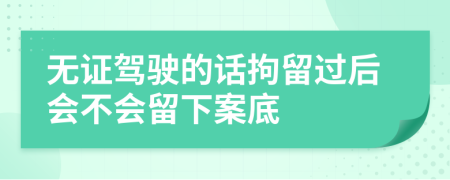 无证驾驶的话拘留过后会不会留下案底