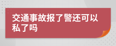 交通事故报了警还可以私了吗