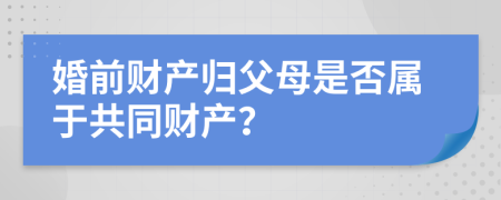 婚前财产归父母是否属于共同财产？