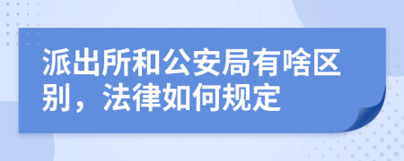 派出所和公安局有啥区别，法律如何规定