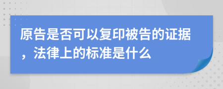 原告是否可以复印被告的证据，法律上的标准是什么