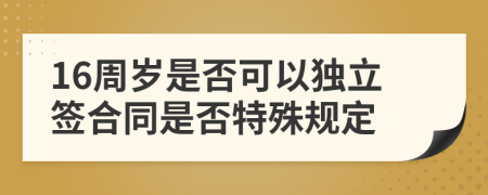 16周岁是否可以独立签合同是否特殊规定