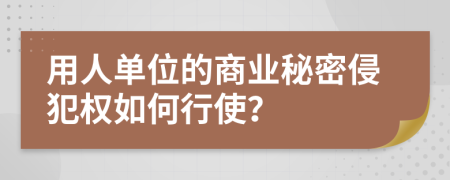 用人单位的商业秘密侵犯权如何行使？