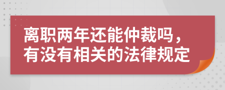 离职两年还能仲裁吗，有没有相关的法律规定