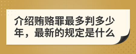 介绍贿赂罪最多判多少年，最新的规定是什么