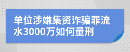 单位涉嫌集资诈骗罪流水3000万如何量刑