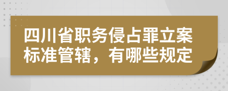 四川省职务侵占罪立案标准管辖，有哪些规定