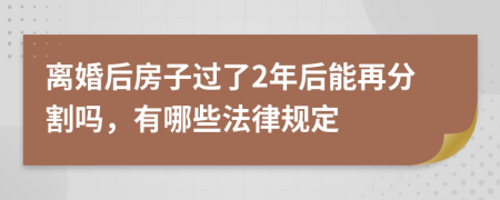 离婚后房子过了2年后能再分割吗，有哪些法律规定