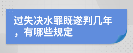 过失决水罪既遂判几年，有哪些规定