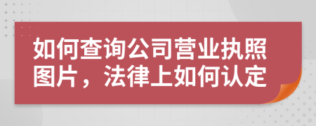 如何查询公司营业执照图片，法律上如何认定