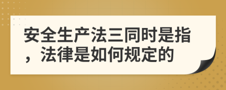 安全生产法三同时是指，法律是如何规定的